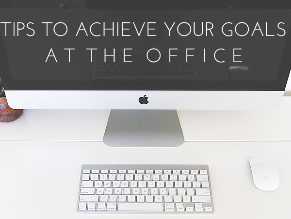 Tips to Achieve Your Goals at the Office